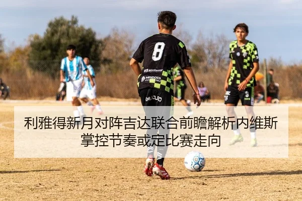 利雅得新月对阵吉达联合前瞻解析内维斯掌控节奏或定比赛走向