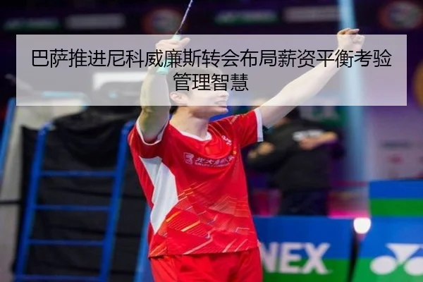 巴萨推进尼科威廉斯转会布局薪资平衡考验管理智慧